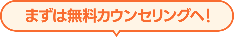 まずは無料カウンセリングへ！