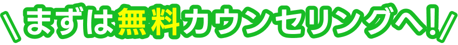 まずは無料カウンセリングへ！